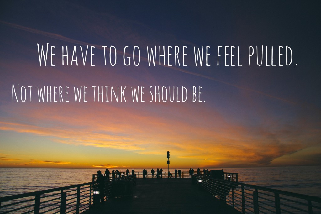 We have to go where we feel pulled